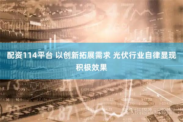 配资114平台 以创新拓展需求 光伏行业自律显现积极效果