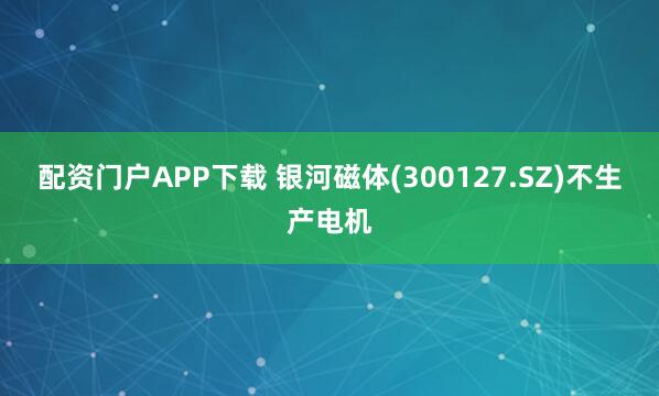 配资门户APP下载 银河磁体(300127.SZ)不生产电机