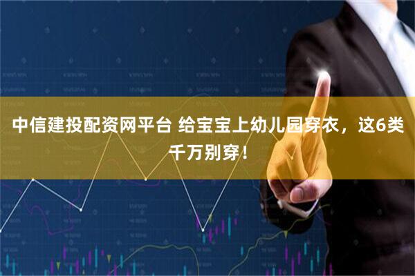 中信建投配资网平台 给宝宝上幼儿园穿衣，这6类千万别穿！
