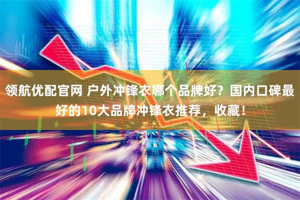 领航优配官网 户外冲锋衣哪个品牌好？国内口碑最好的10大品牌冲锋衣推荐，收藏！