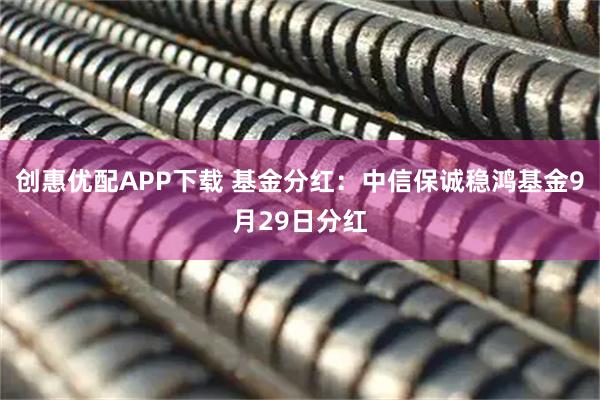 创惠优配APP下载 基金分红：中信保诚稳鸿基金9月29日分红