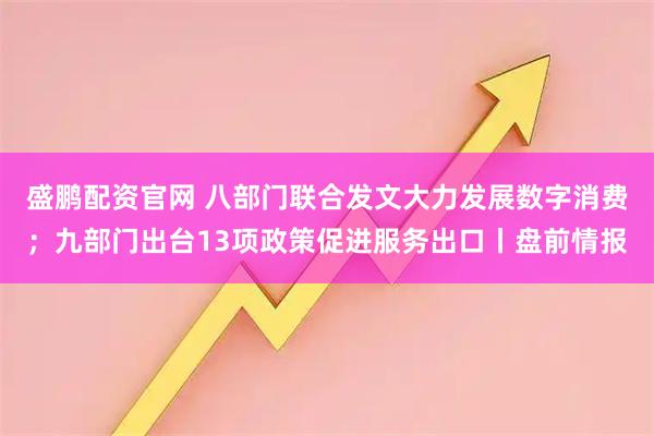 盛鹏配资官网 八部门联合发文大力发展数字消费；九部门出台13项政策促进服务出口丨盘前情报