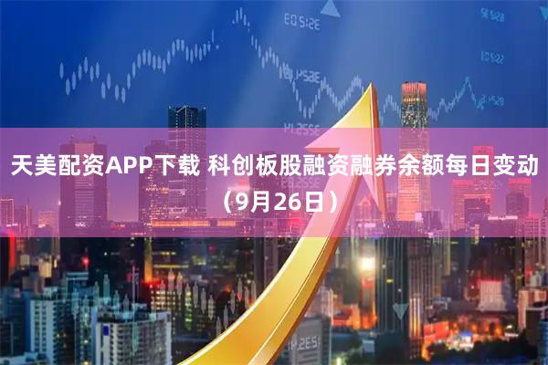 天美配资APP下载 科创板股融资融券余额每日变动（9月26日）