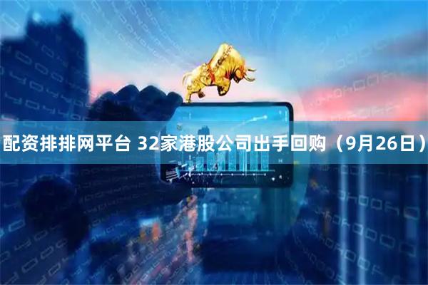 配资排排网平台 32家港股公司出手回购（9月26日）