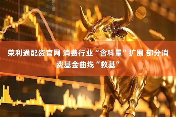 荣利通配资官网 消费行业“含科量”扩围 部分消费基金曲线“救基”