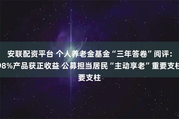 安联配资平台 个人养老金基金“三年答卷”阅评：98%产品获正收益 公募担当居民“主动享老”重要支柱