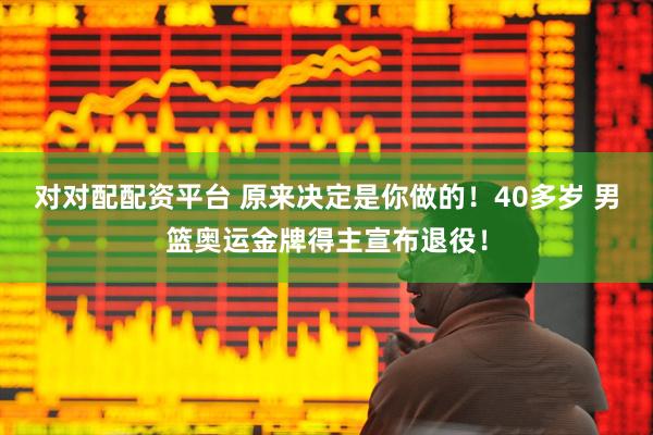 对对配配资平台 原来决定是你做的！40多岁 男篮奥运金牌得主宣布退役！