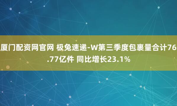 厦门配资网官网 极兔速递-W第三季度包裹量合计76.77亿件 同比增长23.1%