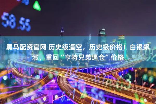 黑马配资官网 历史级逼空，历史级价格！白银飙涨，重回“亨特兄弟逼仓”价格