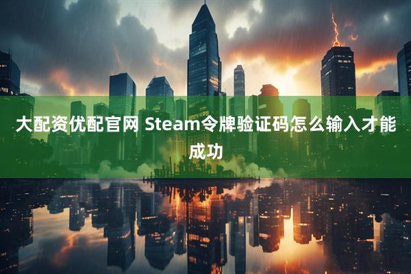 大配资优配官网 Steam令牌验证码怎么输入才能成功