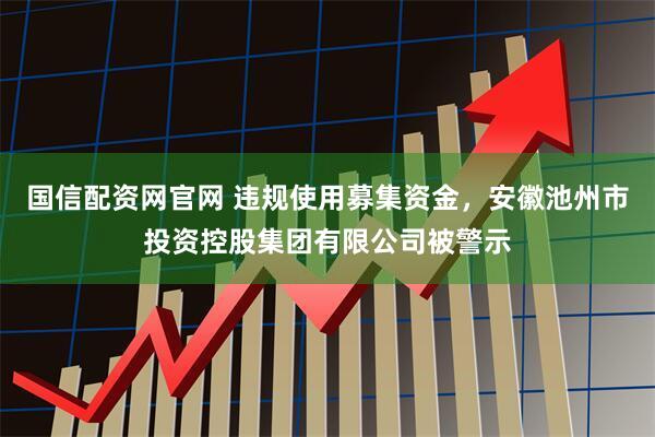 国信配资网官网 违规使用募集资金，安徽池州市投资控股集团有限公司被警示