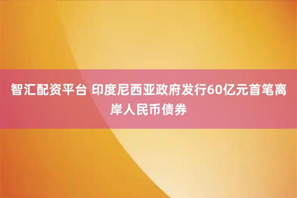 智汇配资平台 印度尼西亚政府发行60亿元首笔离岸人民币债券