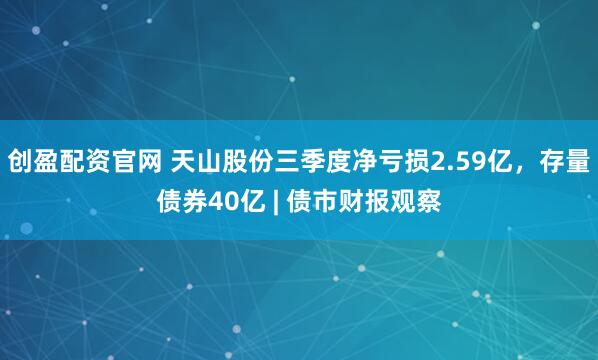 创盈配资官网 天山股份三季度净亏损2.59亿，存量债券40亿 | 债市财报观察