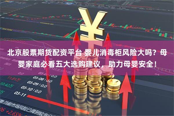 北京股票期货配资平台 婴儿消毒柜风险大吗？母婴家庭必看五大选购建议，助力母婴安全！