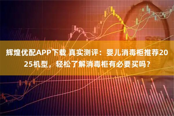 辉煌优配APP下载 真实测评：婴儿消毒柜推荐2025机型，轻松了解消毒柜有必要买吗？