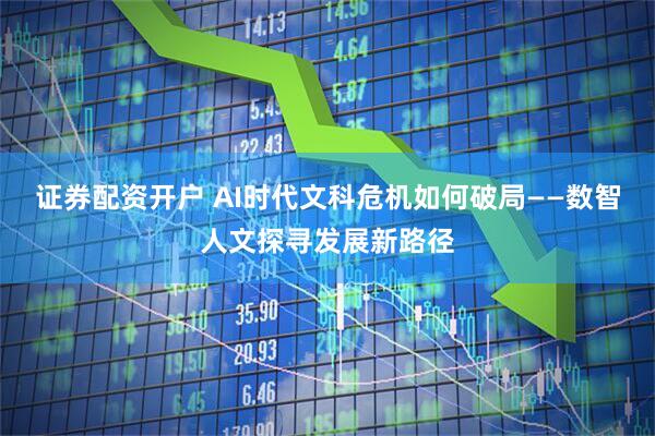 证券配资开户 AI时代文科危机如何破局——数智人文探寻发展新路径