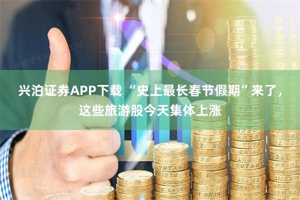 兴泊证券APP下载 “史上最长春节假期”来了，这些旅游股今天集体上涨