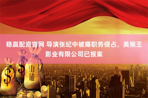 稳赢配资官网 导演张纪中被曝职务侵占，美猴王影业有限公司已报案