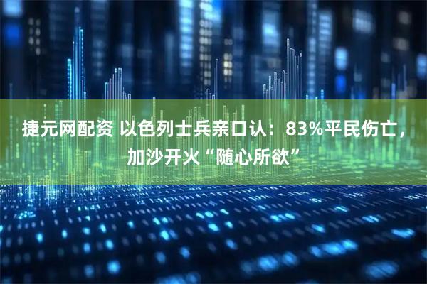 捷元网配资 以色列士兵亲口认：83%平民伤亡，加沙开火“随心所欲”