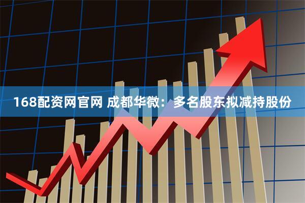 168配资网官网 成都华微：多名股东拟减持股份