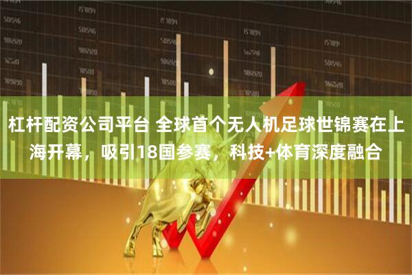 杠杆配资公司平台 全球首个无人机足球世锦赛在上海开幕，吸引18国参赛，科技+体育深度融合