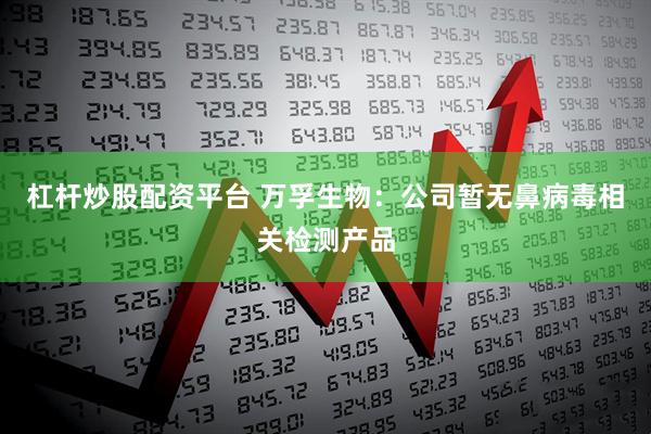 杠杆炒股配资平台 万孚生物：公司暂无鼻病毒相关检测产品