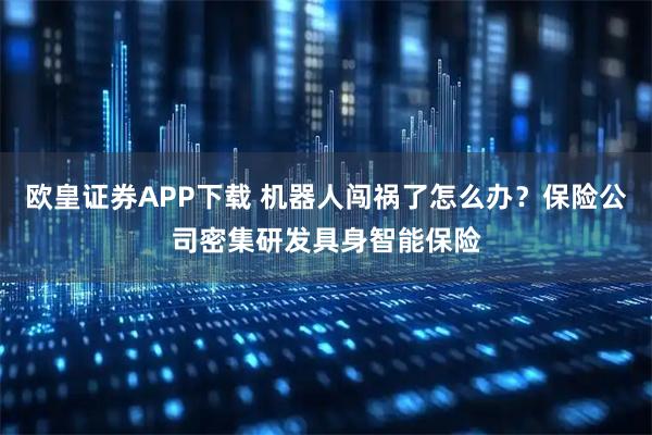 欧皇证券APP下载 机器人闯祸了怎么办？保险公司密集研发具身智能保险