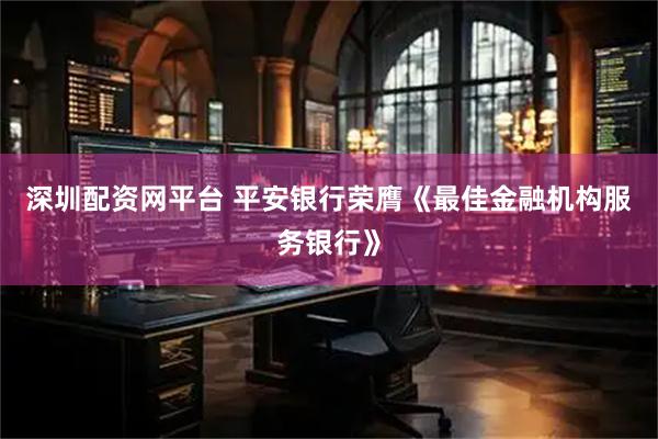 深圳配资网平台 平安银行荣膺《最佳金融机构服务银行》