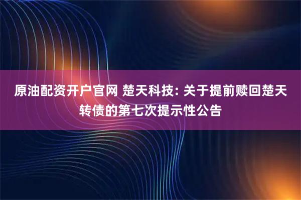 原油配资开户官网 楚天科技: 关于提前赎回楚天转债的第七次提示性公告