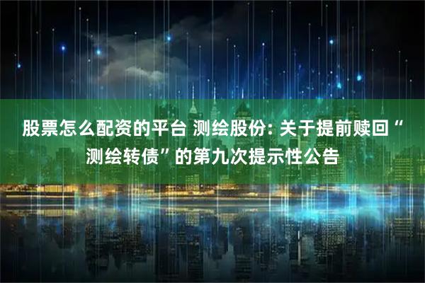 股票怎么配资的平台 测绘股份: 关于提前赎回“测绘转债”的第九次提示性公告