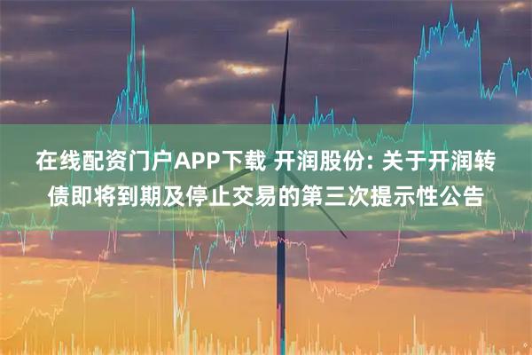 在线配资门户APP下载 开润股份: 关于开润转债即将到期及停止交易的第三次提示性公告