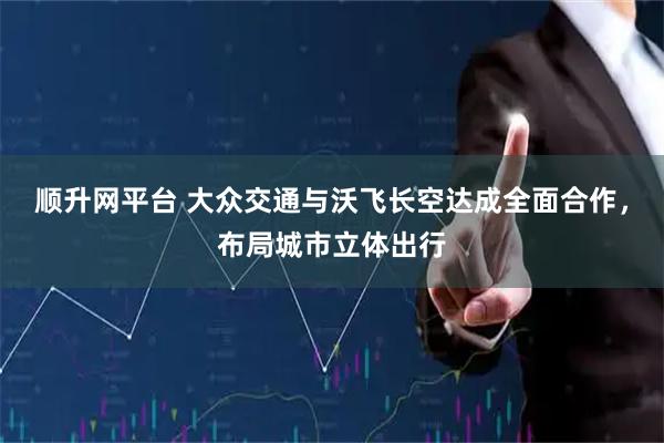 顺升网平台 大众交通与沃飞长空达成全面合作，布局城市立体出行