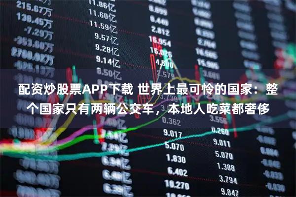 配资炒股票APP下载 世界上最可怜的国家：整个国家只有两辆公交车，本地人吃菜都奢侈