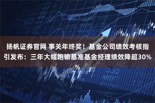 扬帆证券官网 事关年终奖！基金公司绩效考核指引发布：三年大幅跑输基准基金经理绩效降超30%