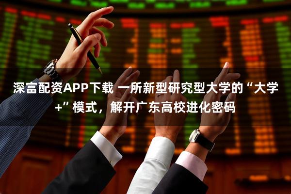 深富配资APP下载 一所新型研究型大学的“大学+”模式，解开广东高校进化密码