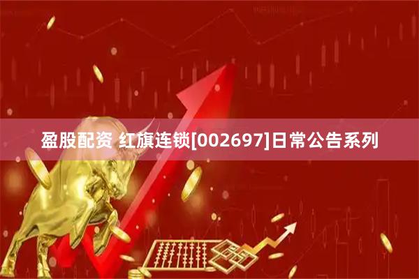 盈股配资 红旗连锁[002697]日常公告系列