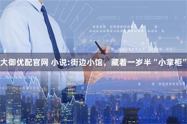大御优配官网 小说:街边小馆，藏着一岁半“小掌柜”