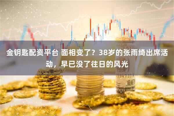 金钥匙配资平台 面相变了?38岁的张雨绮出席活动,早已没了往日的风光