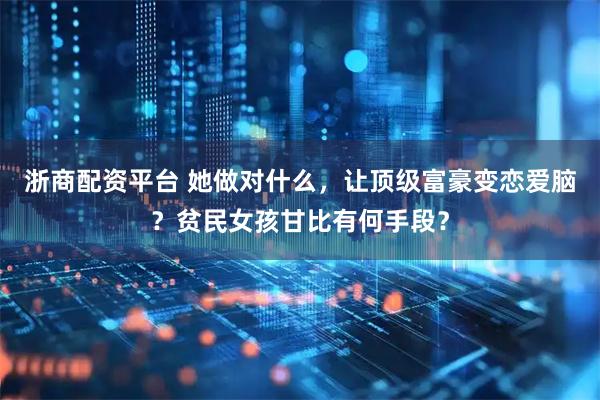 浙商配资平台 她做对什么，让顶级富豪变恋爱脑？贫民女孩甘比有何手段？