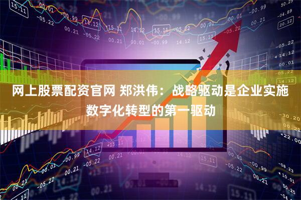 网上股票配资官网 郑洪伟：战略驱动是企业实施数字化转型的第一驱动