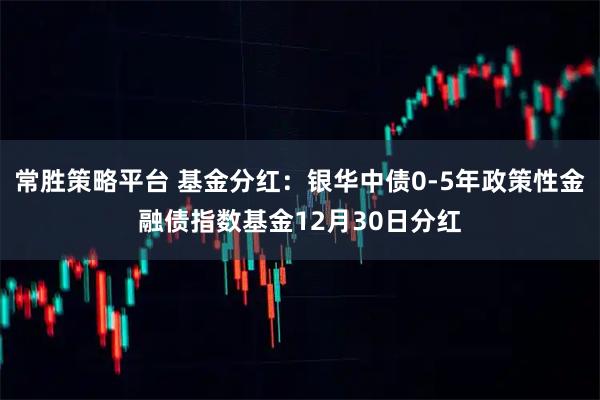 常胜策略平台 基金分红：银华中债0-5年政策性金融债指数基金12月30日分红