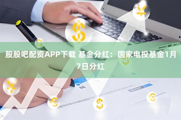 股股吧配资APP下载 基金分红：国家电投基金1月7日分红