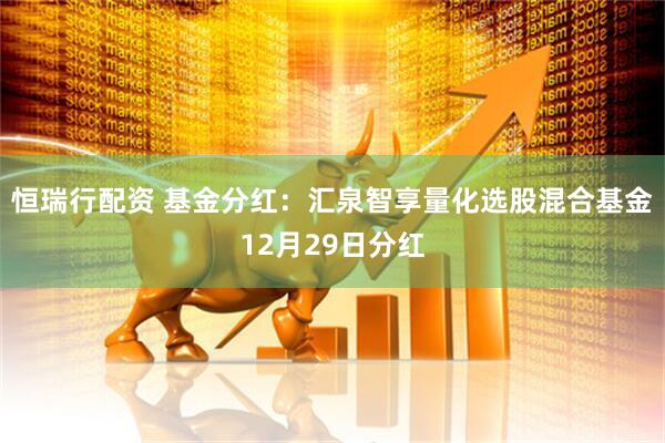恒瑞行配资 基金分红：汇泉智享量化选股混合基金12月29日分红