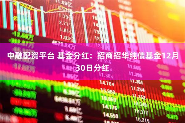 中融配资平台 基金分红：招商招华纯债基金12月30日分红