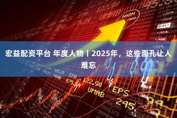 宏益配资平台 年度人物丨2025年，这些面孔让人难忘