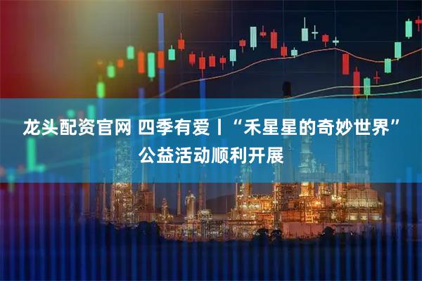 龙头配资官网 四季有爱丨“禾星星的奇妙世界”公益活动顺利开展