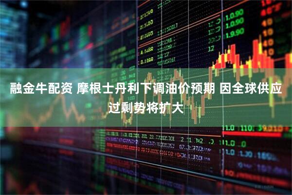 融金牛配资 摩根士丹利下调油价预期 因全球供应过剩势将扩大