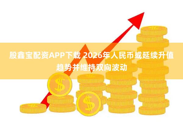 股鑫宝配资APP下载 2026年人民币或延续升值趋势并维持双向波动