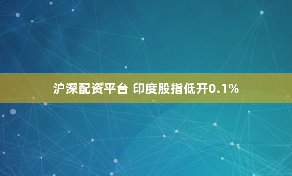 沪深配资平台 印度股指低开0.1%
