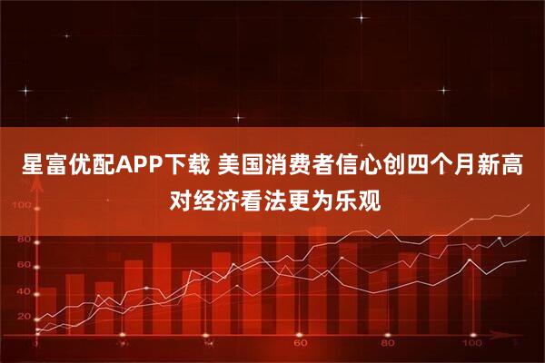 星富优配APP下载 美国消费者信心创四个月新高 对经济看法更为乐观